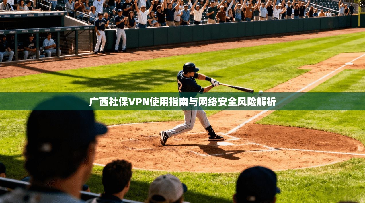 广西社保VPN使用指南与网络安全风险解析