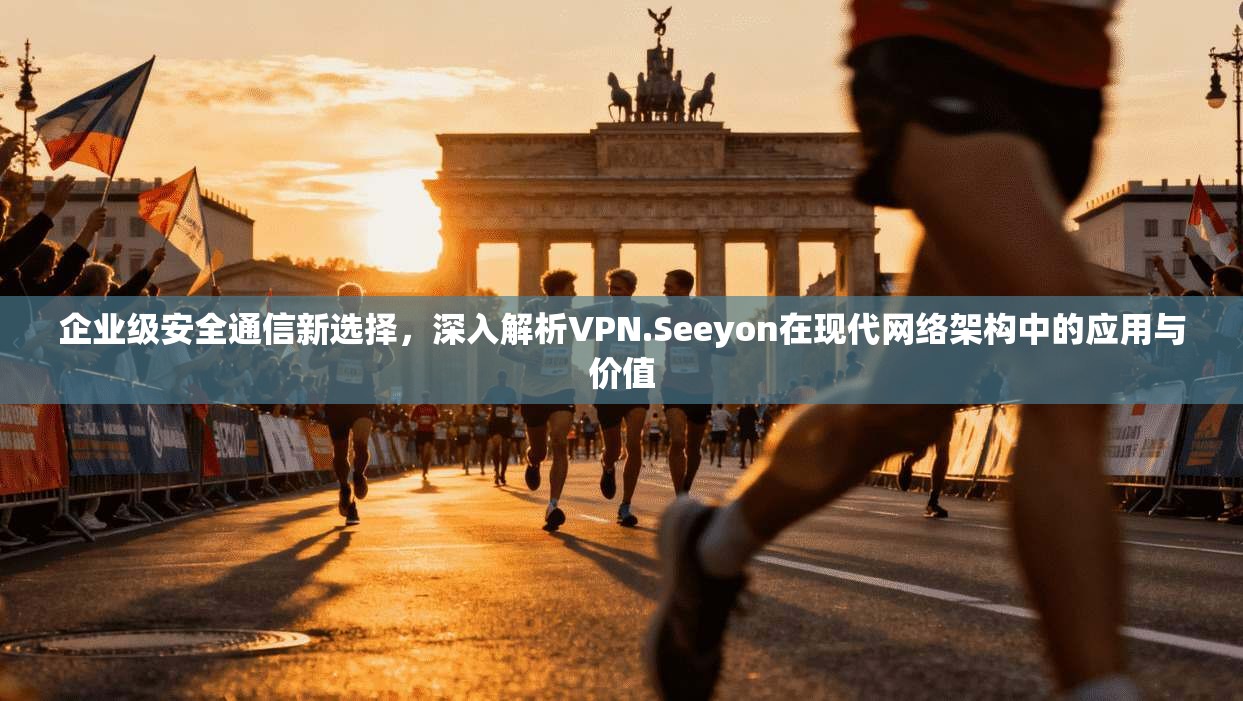 企业级安全通信新选择，深入解析VPN.Seeyon在现代网络架构中的应用与价值