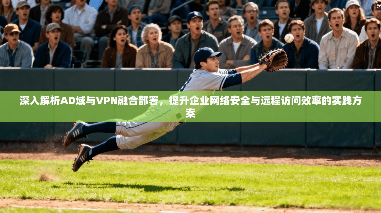 深入解析AD域与VPN融合部署，提升企业网络安全与远程访问效率的实践方案