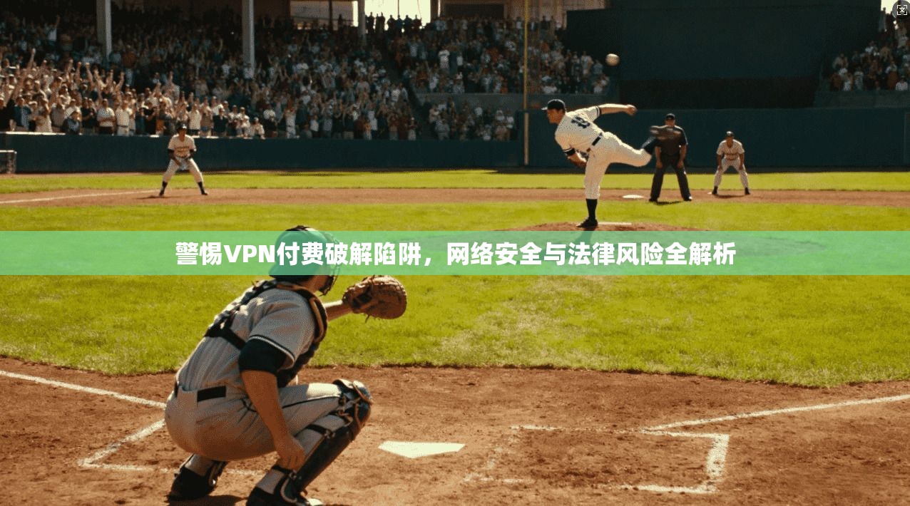 警惕VPN付费破解陷阱，网络安全与法律风险全解析