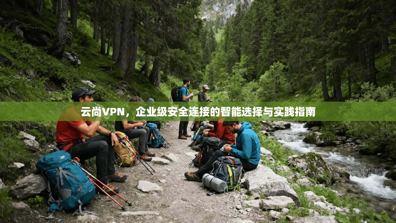 云尚VPN，企业级安全连接的智能选择与实践指南