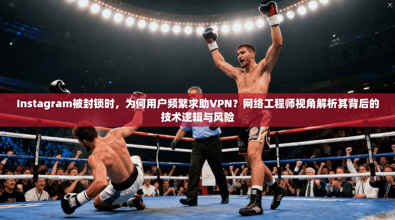 Instagram被封锁时，为何用户频繁求助VPN？网络工程师视角解析其背后的技术逻辑与风险