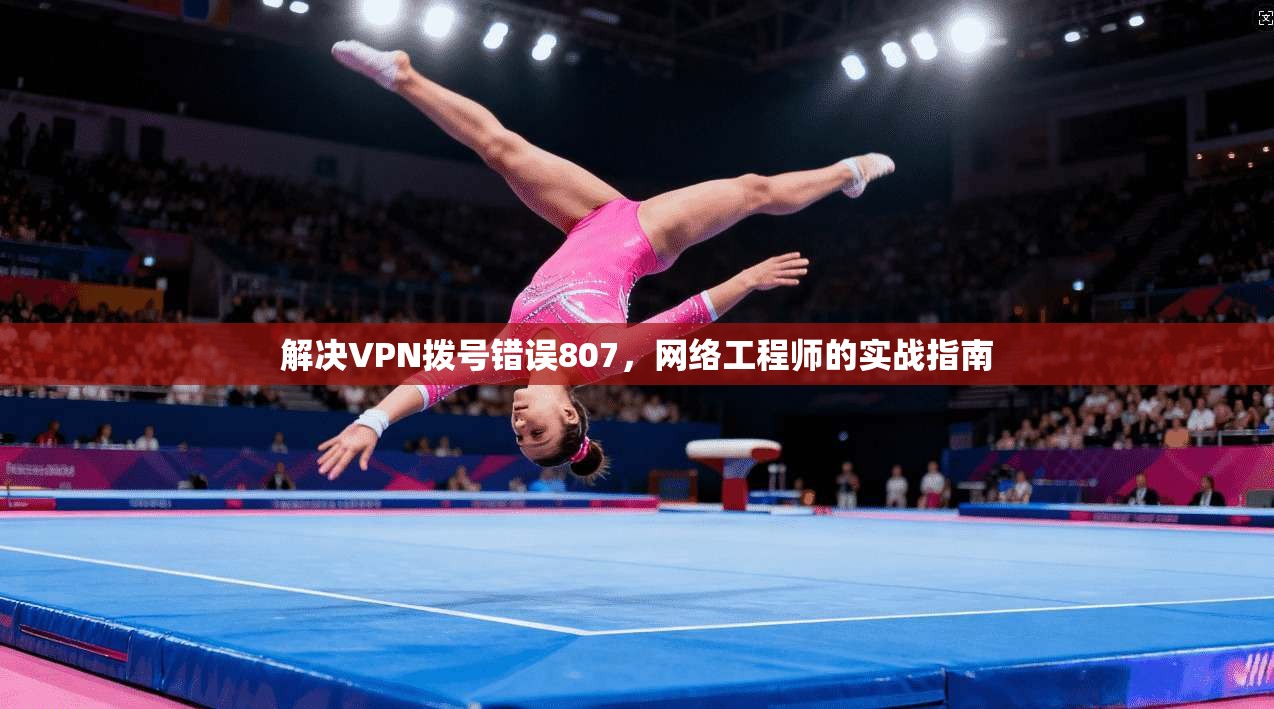 解决VPN拨号错误807，网络工程师的实战指南