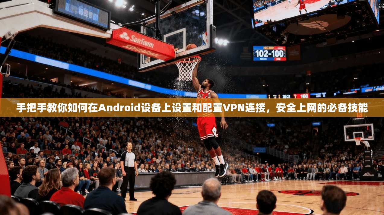 手把手教你如何在Android设备上设置和配置VPN连接，安全上网的必备技能