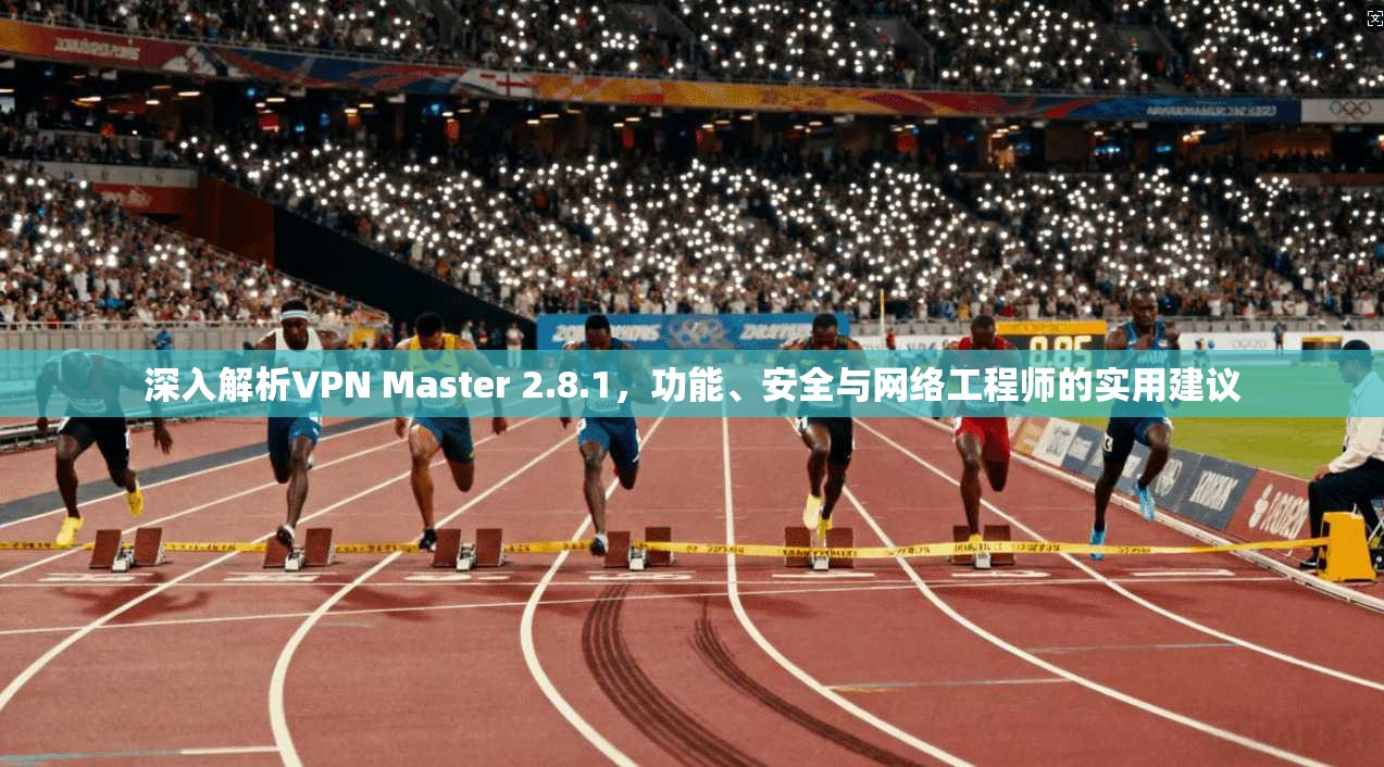 深入解析VPN Master 2.8.1，功能、安全与网络工程师的实用建议