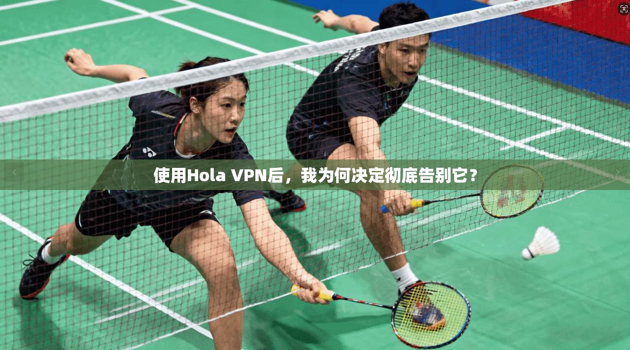使用Hola VPN后，我为何决定彻底告别它？