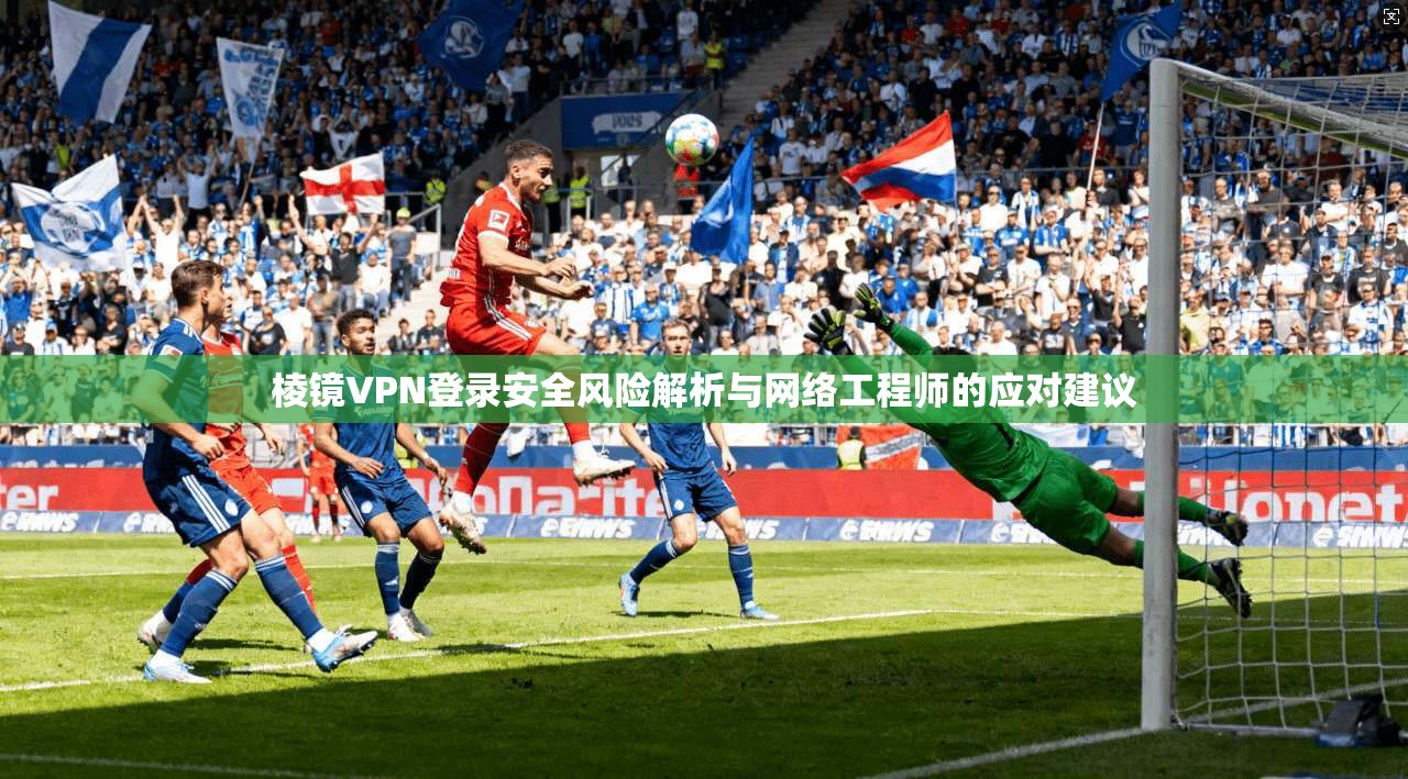 棱镜VPN登录安全风险解析与网络工程师的应对建议