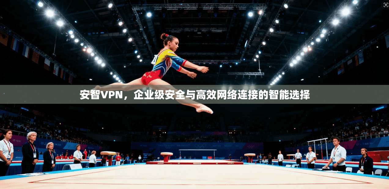 安智VPN，企业级安全与高效网络连接的智能选择