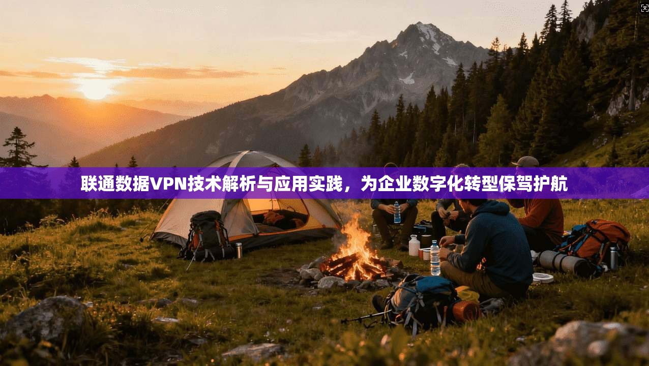 联通数据VPN技术解析与应用实践，为企业数字化转型保驾护航