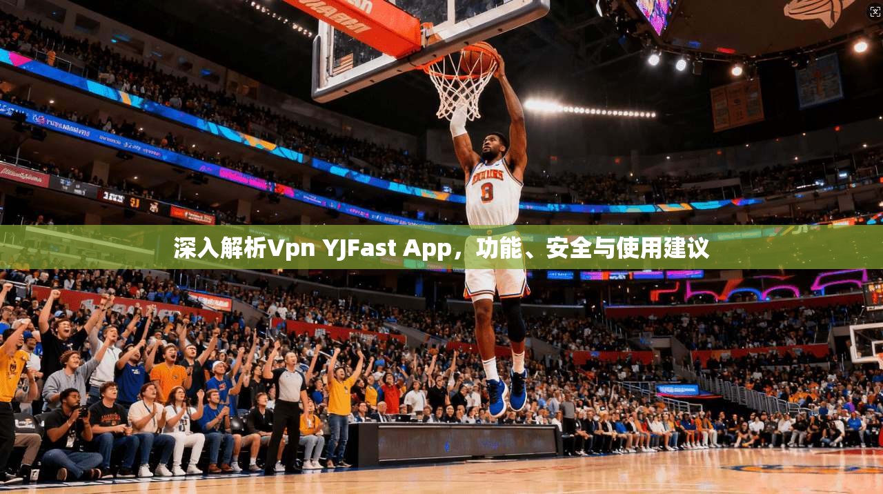 深入解析Vpn YJFast App，功能、安全与使用建议
