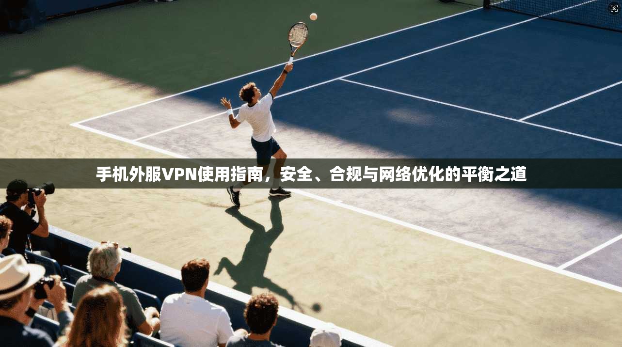 手机外服VPN使用指南，安全、合规与网络优化的平衡之道