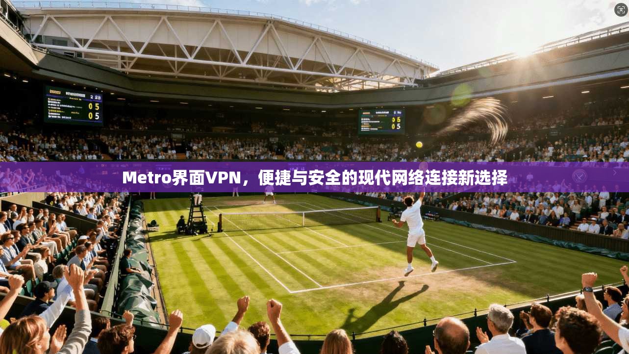 Metro界面VPN，便捷与安全的现代网络连接新选择