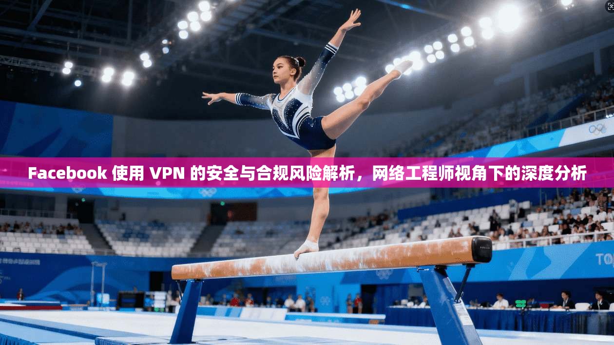 Facebook 使用 VPN 的安全与合规风险解析，网络工程师视角下的深度分析
