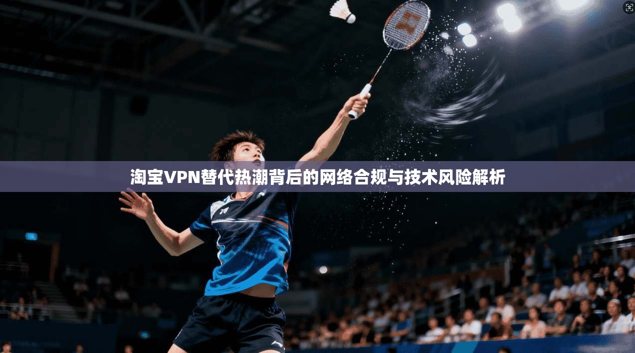 淘宝VPN替代热潮背后的网络合规与技术风险解析
