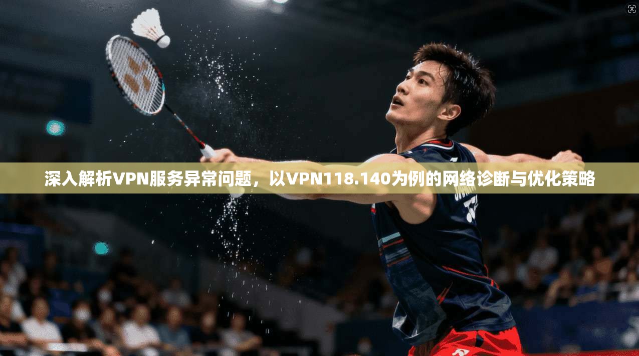 深入解析VPN服务异常问题，以VPN118.140为例的网络诊断与优化策略