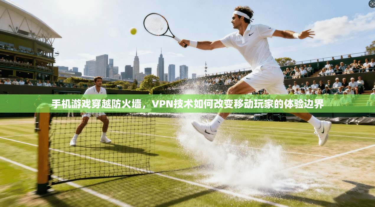 手机游戏穿越防火墙，VPN技术如何改变移动玩家的体验边界