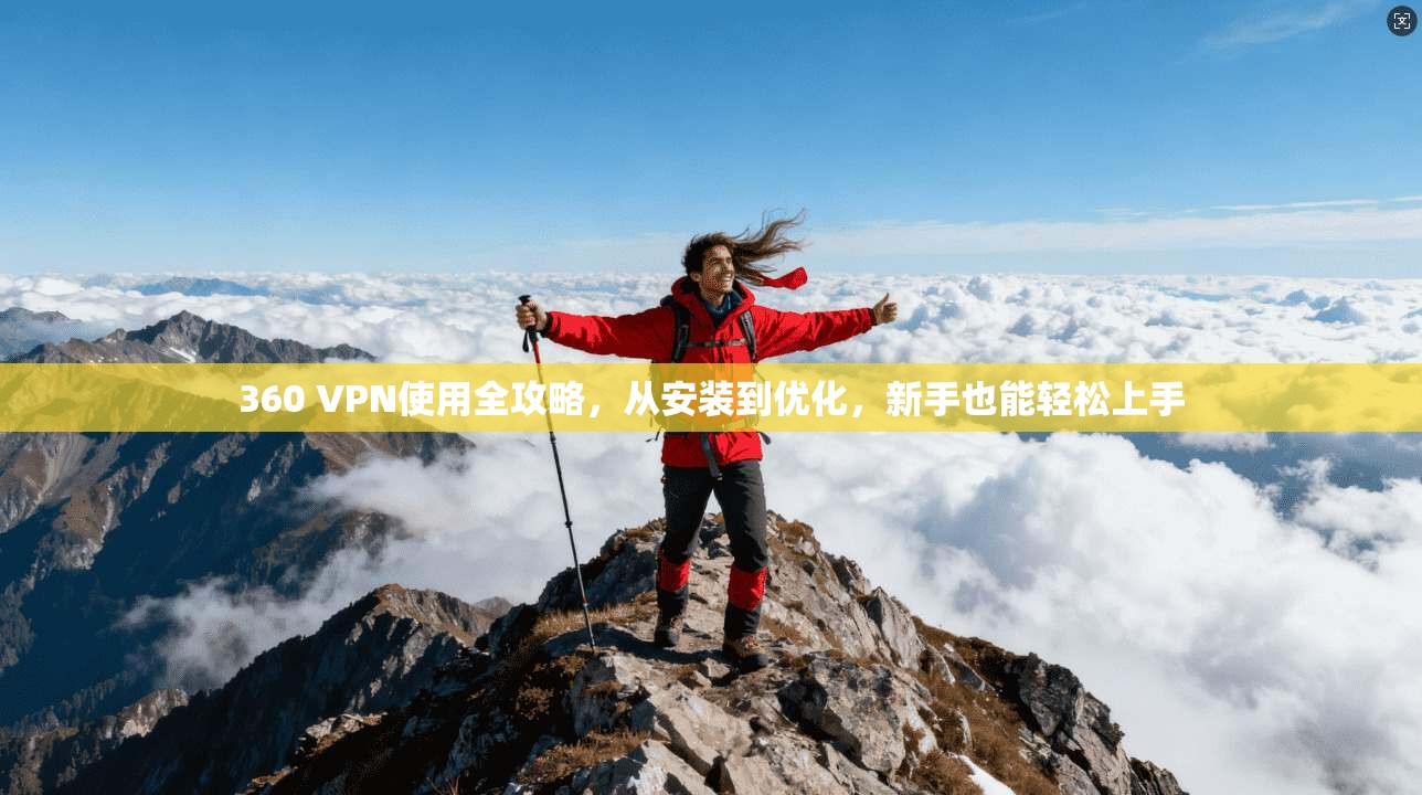 360 VPN使用全攻略，从安装到优化，新手也能轻松上手