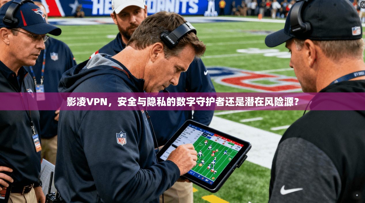 影凌VPN，安全与隐私的数字守护者还是潜在风险源？