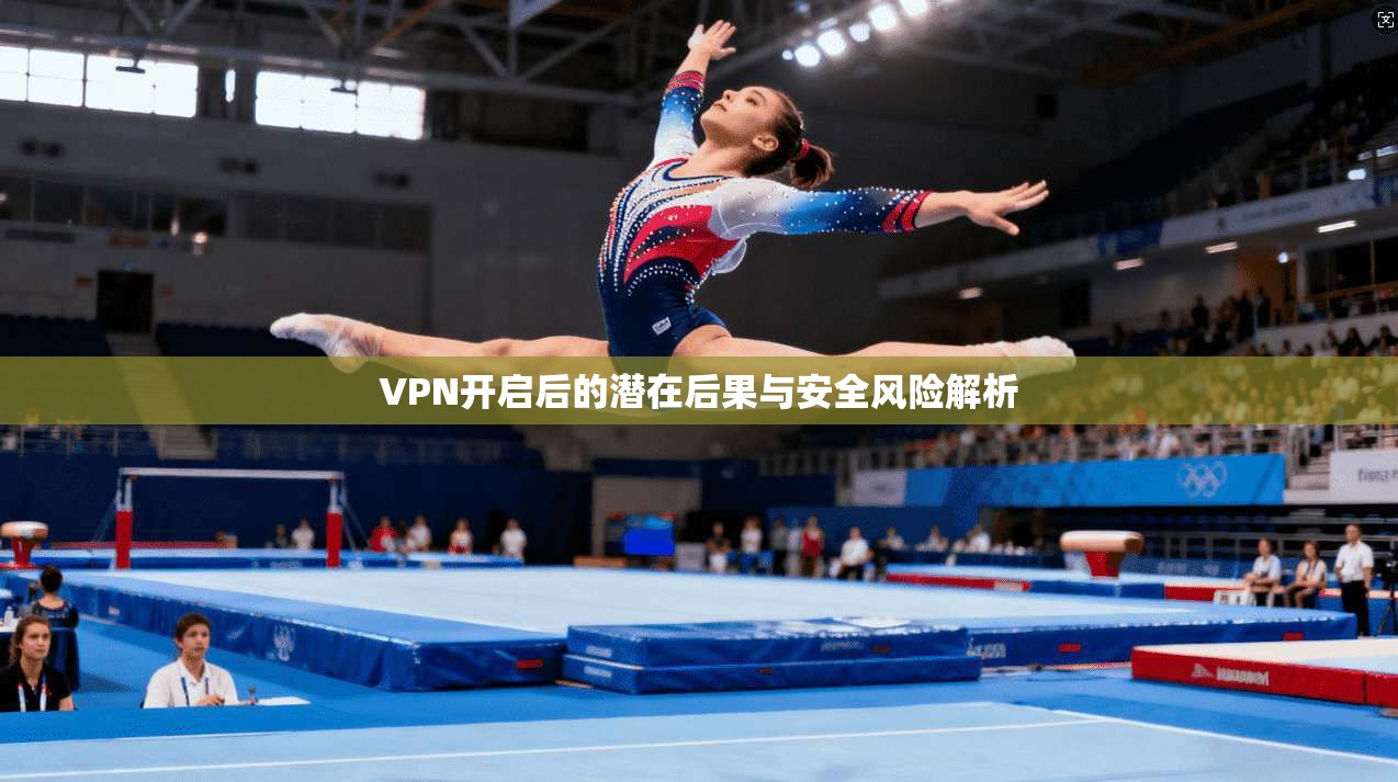 VPN开启后的潜在后果与安全风险解析