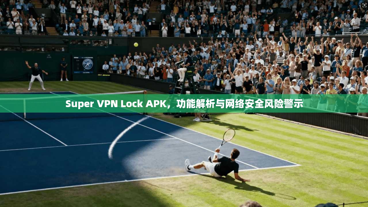 Super VPN Lock APK，功能解析与网络安全风险警示