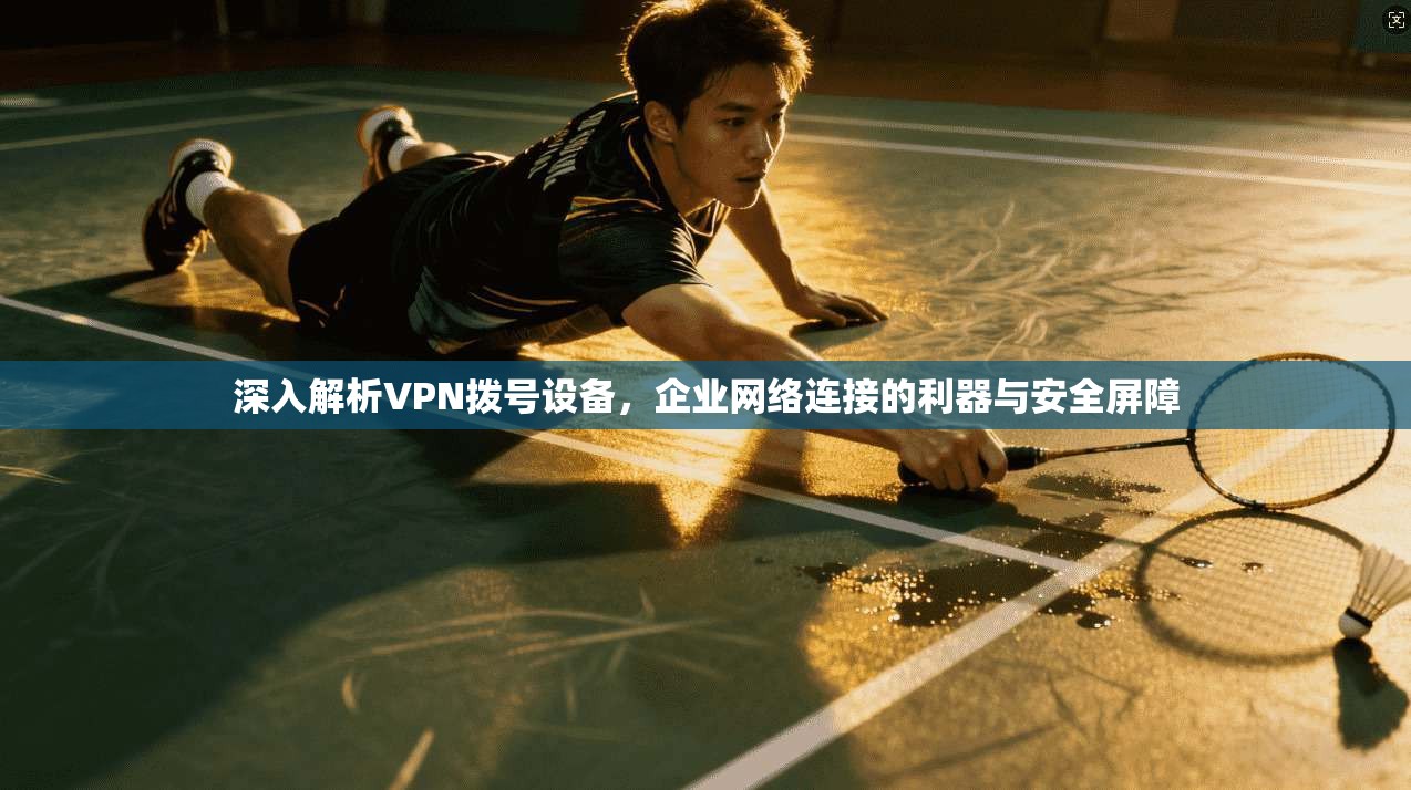 深入解析VPN拨号设备，企业网络连接的利器与安全屏障