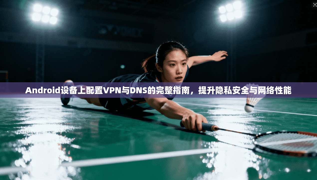 Android设备上配置VPN与DNS的完整指南，提升隐私安全与网络性能