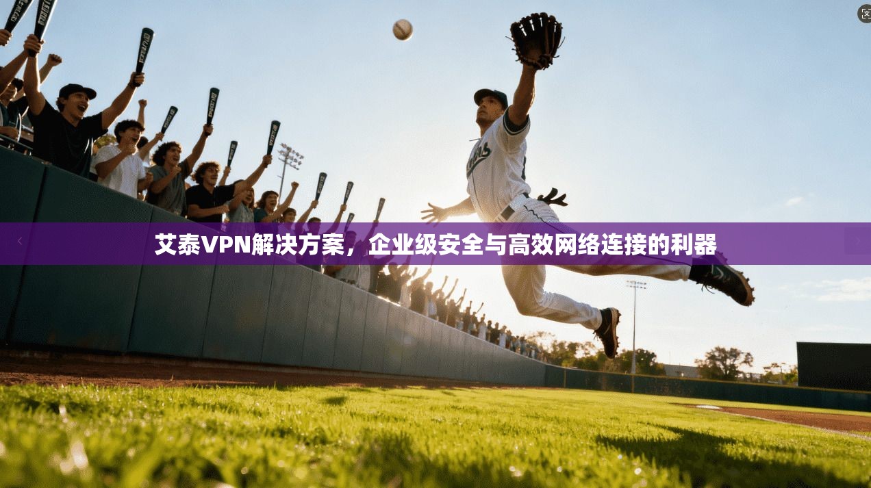 艾泰VPN解决方案，企业级安全与高效网络连接的利器