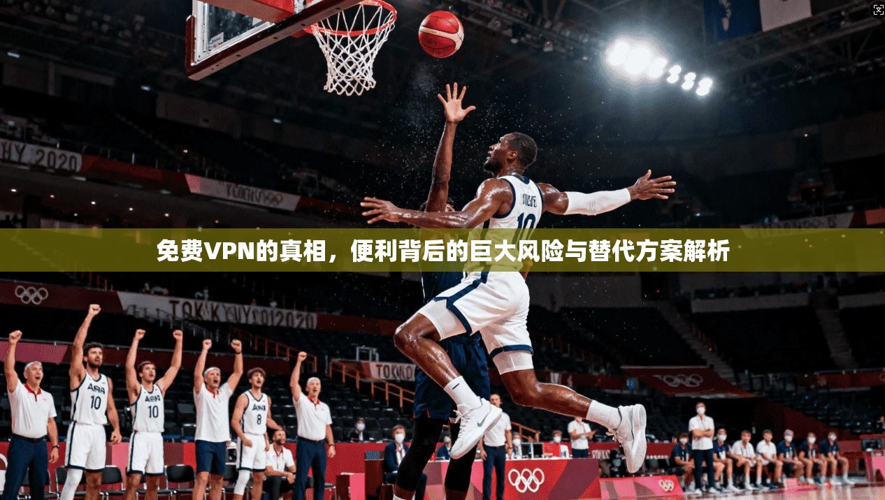 免费VPN的真相，便利背后的巨大风险与替代方案解析