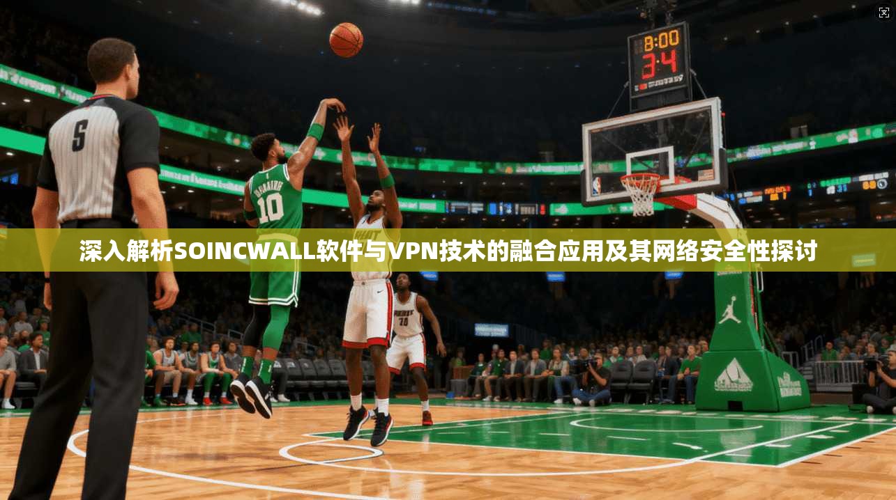 深入解析SOINCWALL软件与VPN技术的融合应用及其网络安全性探讨
