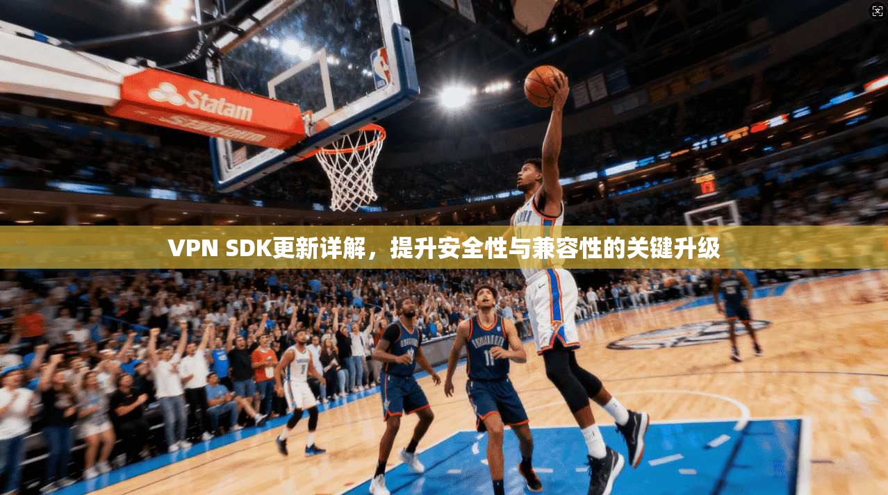 VPN SDK更新详解，提升安全性与兼容性的关键升级