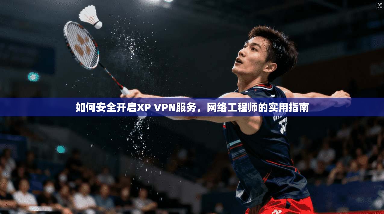 如何安全开启XP VPN服务，网络工程师的实用指南