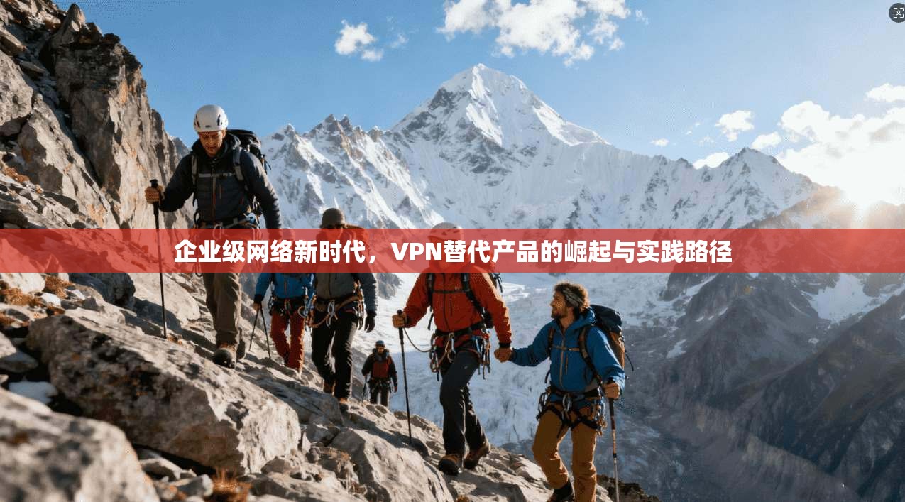 企业级网络新时代，VPN替代产品的崛起与实践路径