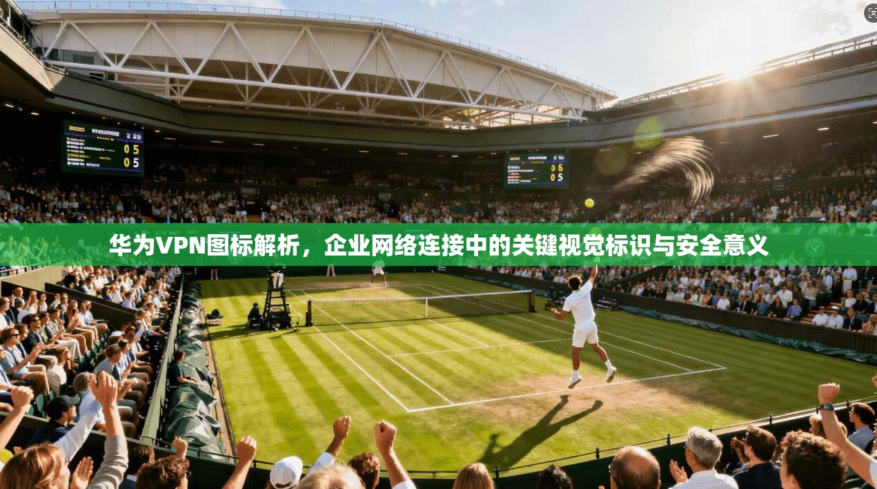 华为VPN图标解析，企业网络连接中的关键视觉标识与安全意义
