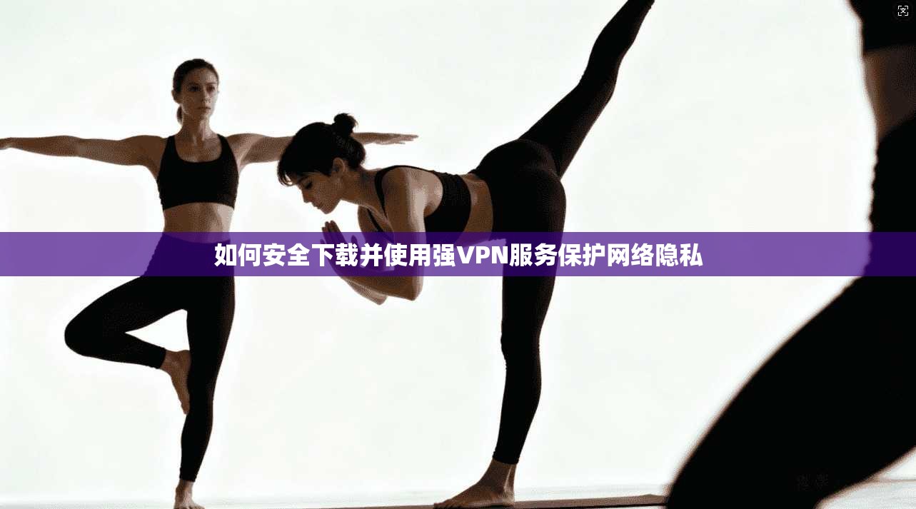 如何安全下载并使用强VPN服务保护网络隐私