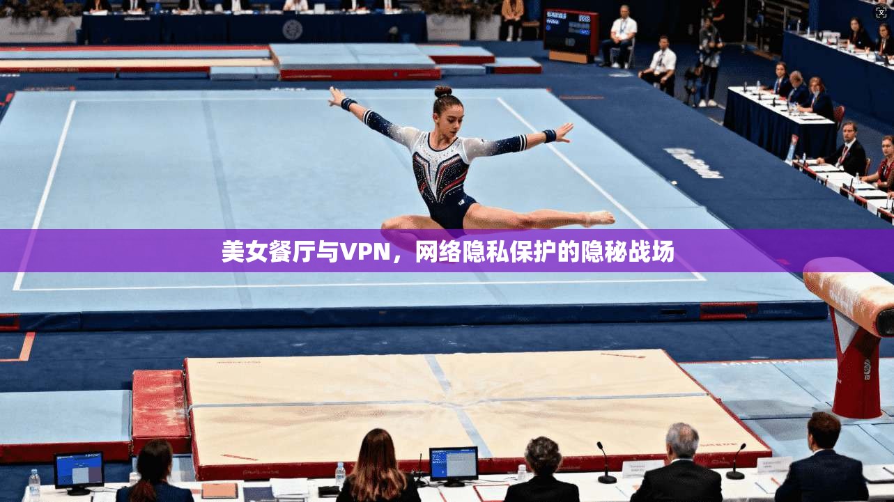 美女餐厅与VPN，网络隐私保护的隐秘战场