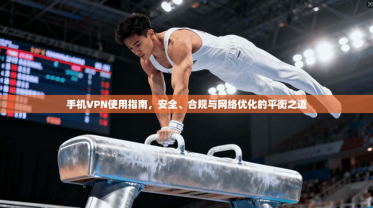 手机VPN使用指南，安全、合规与网络优化的平衡之道