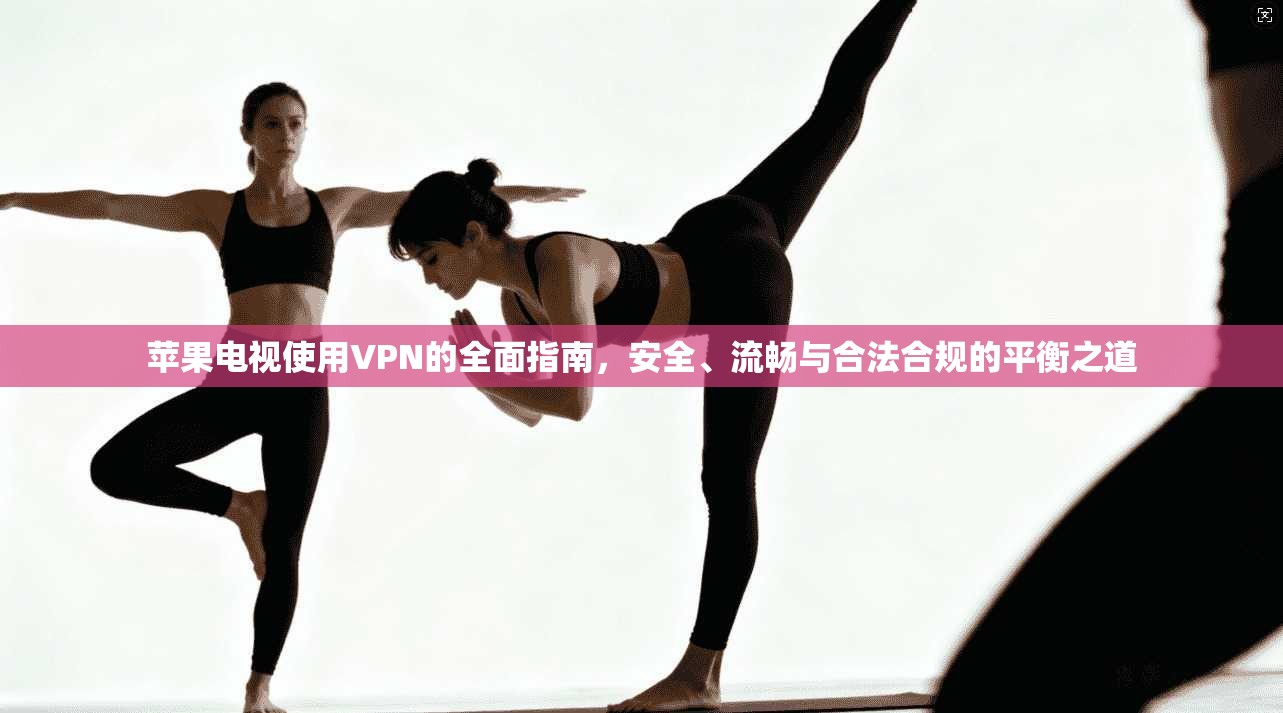 苹果电视使用VPN的全面指南，安全、流畅与合法合规的平衡之道