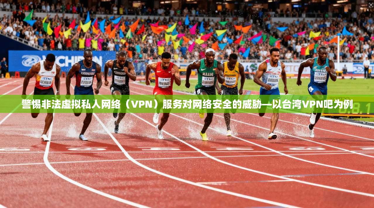 警惕非法虚拟私人网络（VPN）服务对网络安全的威胁—以台湾VPN吧为例