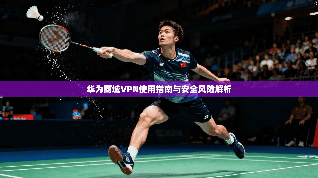 华为商城VPN使用指南与安全风险解析