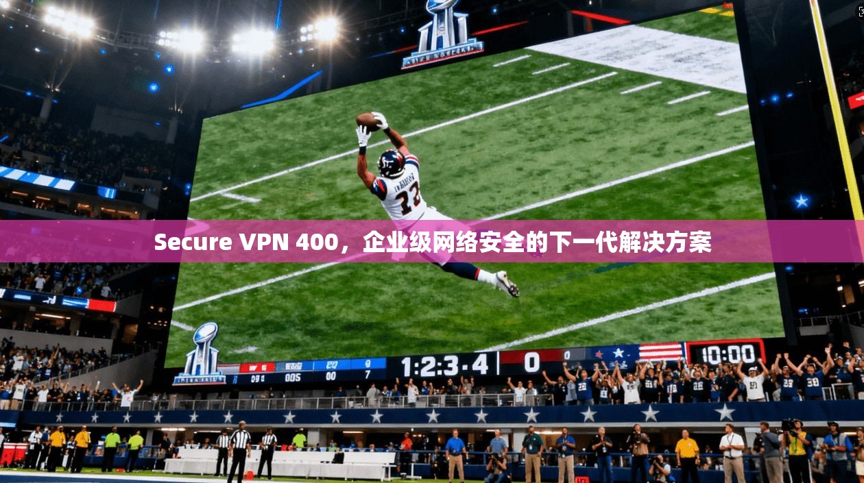 Secure VPN 400，企业级网络安全的下一代解决方案