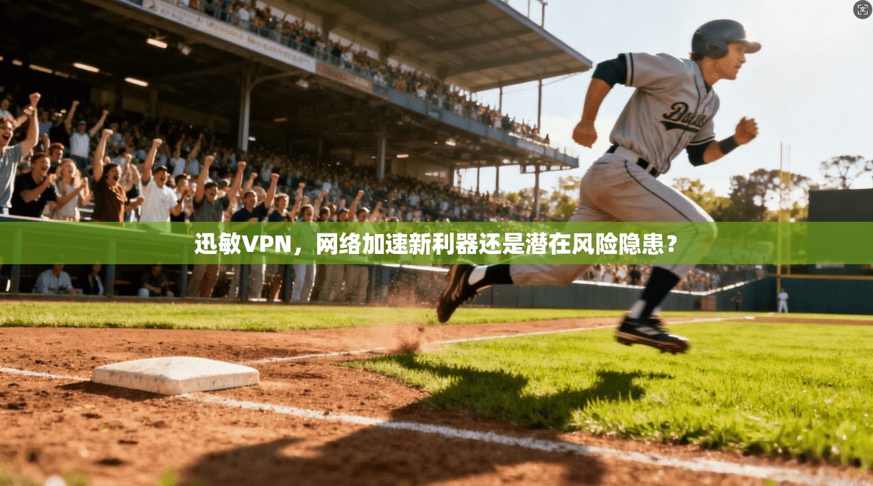 迅敏VPN，网络加速新利器还是潜在风险隐患？