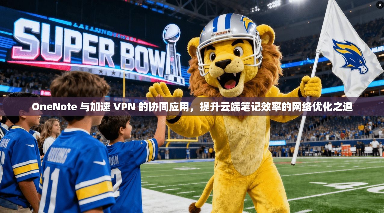 OneNote 与加速 VPN 的协同应用，提升云端笔记效率的网络优化之道