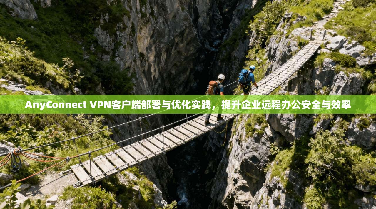 AnyConnect VPN客户端部署与优化实践，提升企业远程办公安全与效率