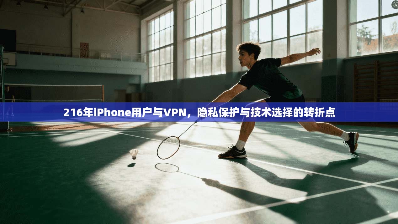 216年iPhone用户与VPN，隐私保护与技术选择的转折点
