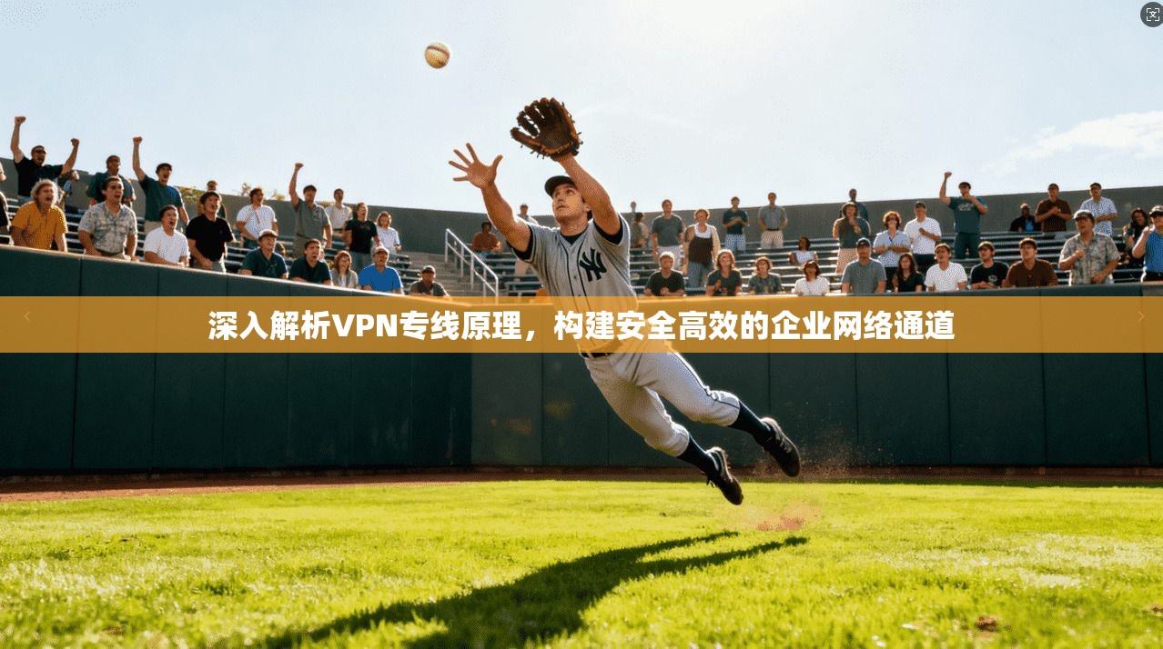 深入解析VPN专线原理，构建安全高效的企业网络通道