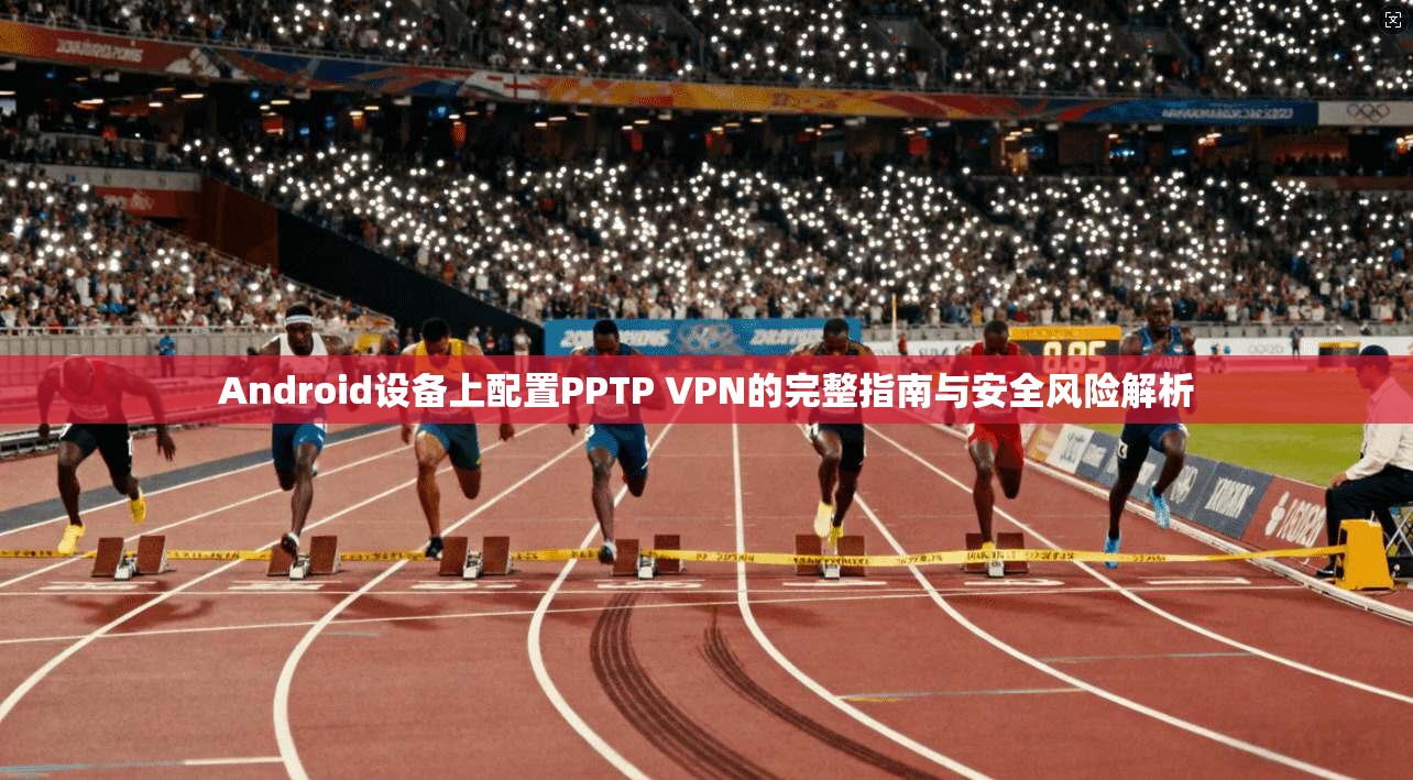 Android设备上配置PPTP VPN的完整指南与安全风险解析