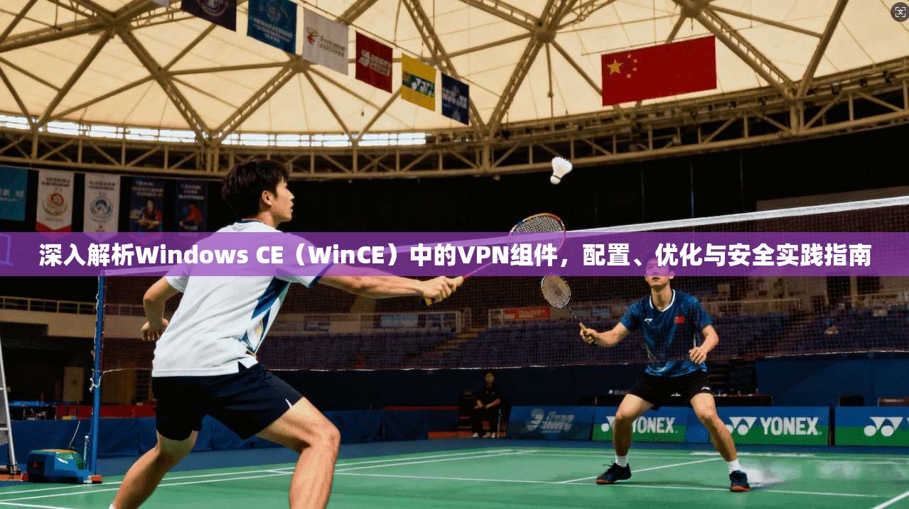 深入解析Windows CE（WinCE）中的VPN组件，配置、优化与安全实践指南