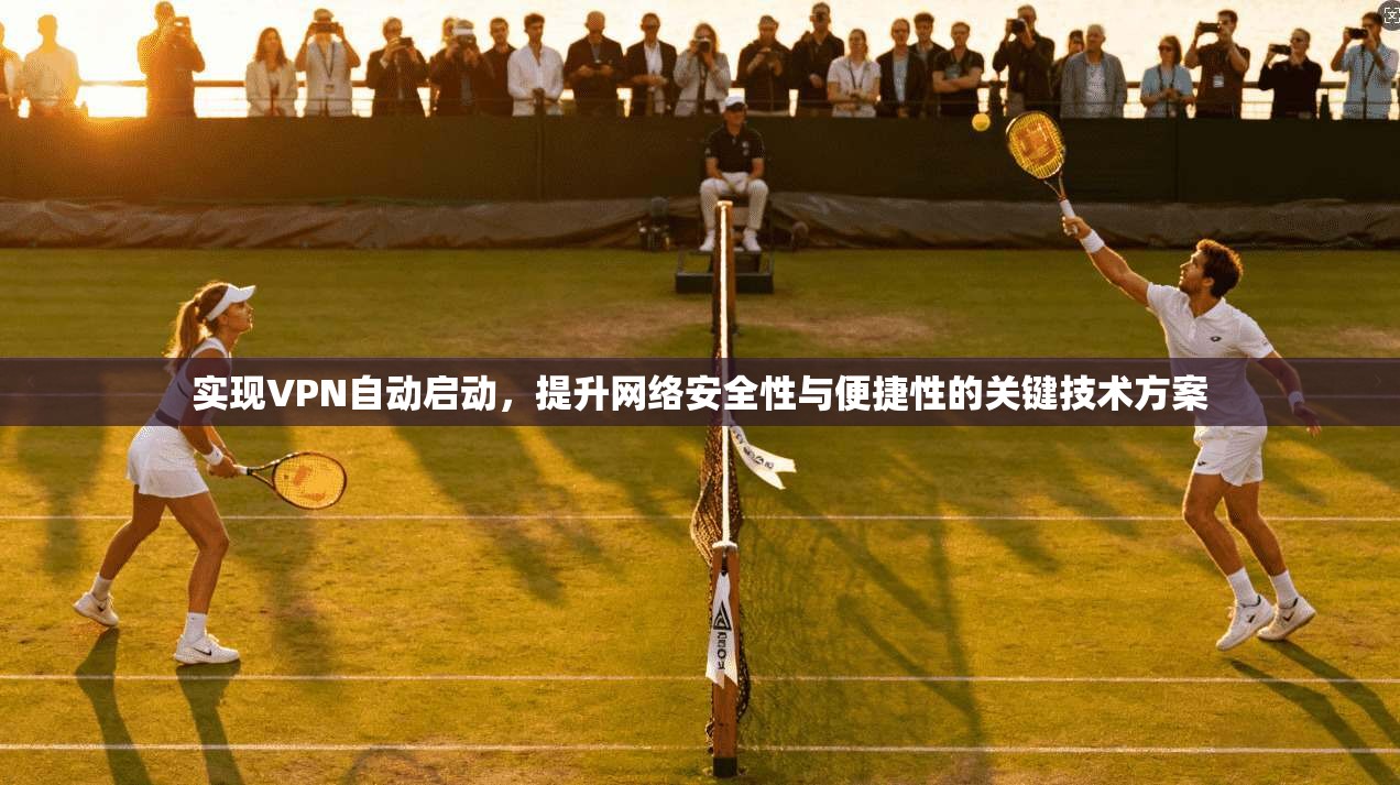实现VPN自动启动，提升网络安全性与便捷性的关键技术方案