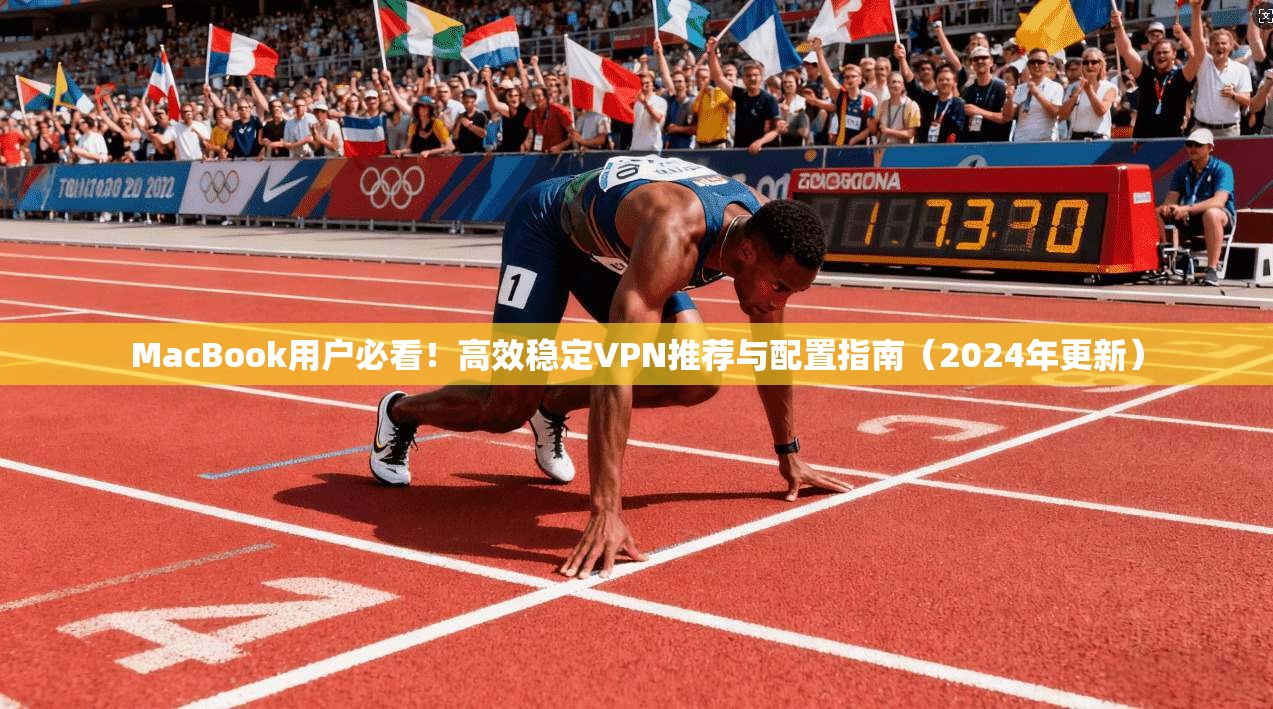 MacBook用户必看！高效稳定VPN推荐与配置指南（2024年更新）