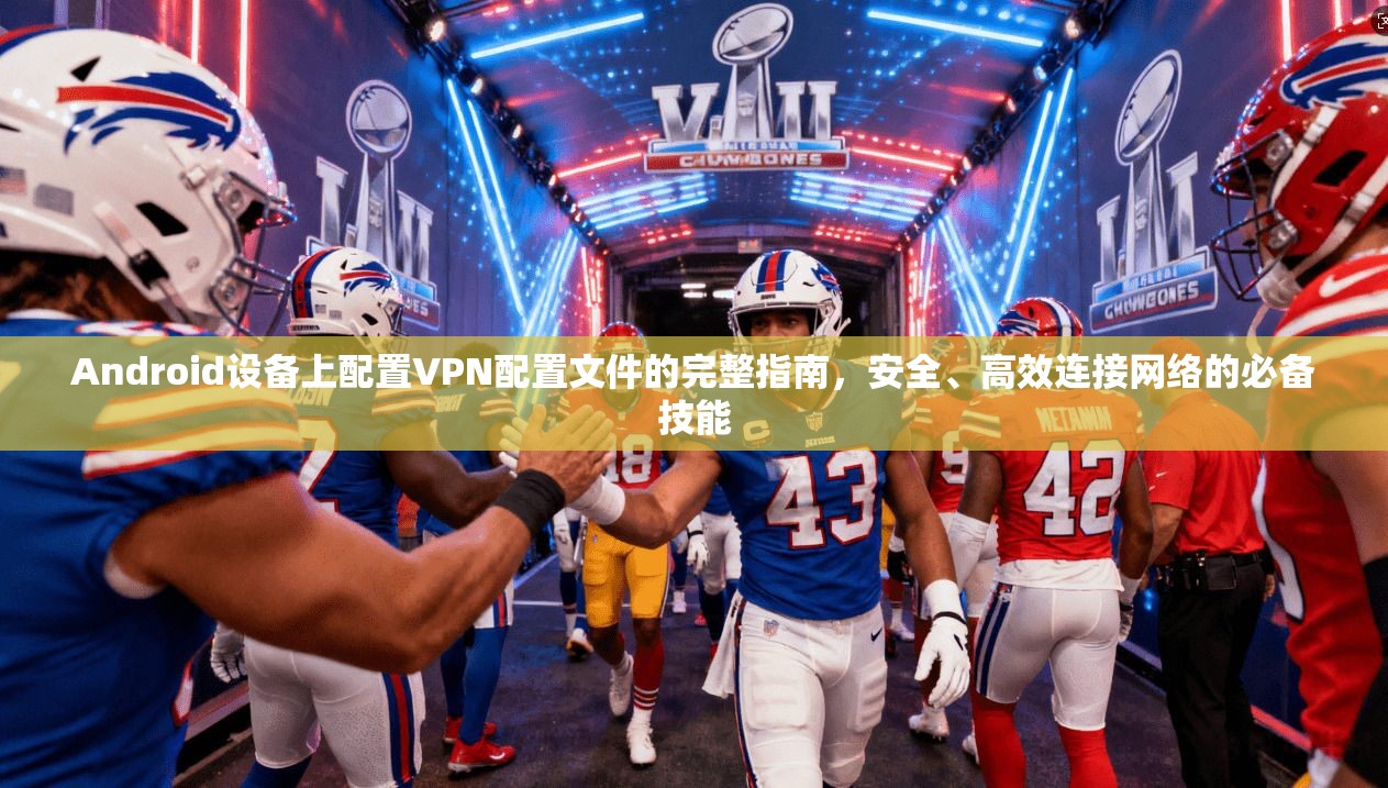 Android设备上配置VPN配置文件的完整指南，安全、高效连接网络的必备技能